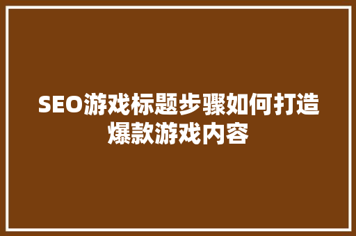 SEO游戏标题步骤如何打造爆款游戏内容