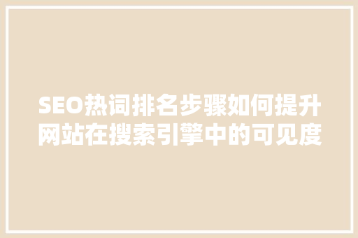 SEO热词排名步骤如何提升网站在搜索引擎中的可见度