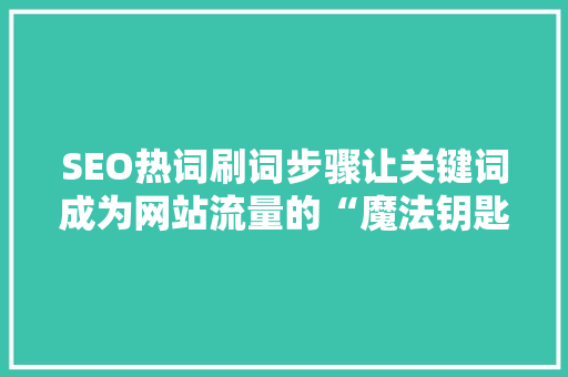 SEO热词刷词步骤让关键词成为网站流量的“魔法钥匙”