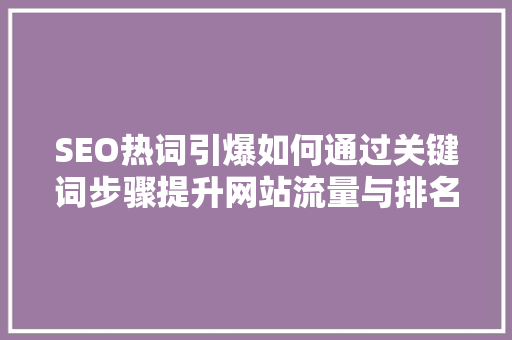 SEO热词引爆如何通过关键词步骤提升网站流量与排名