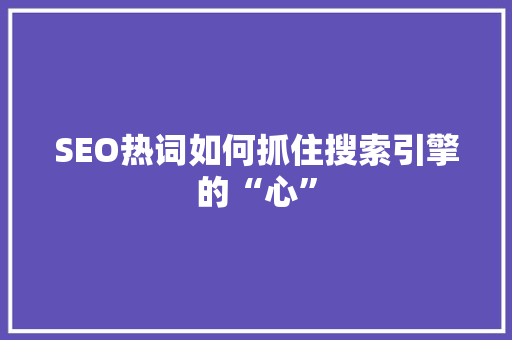 SEO热词如何抓住搜索引擎的“心”