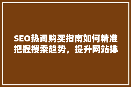 SEO热词购买指南如何精准把握搜索趋势，提升网站排名