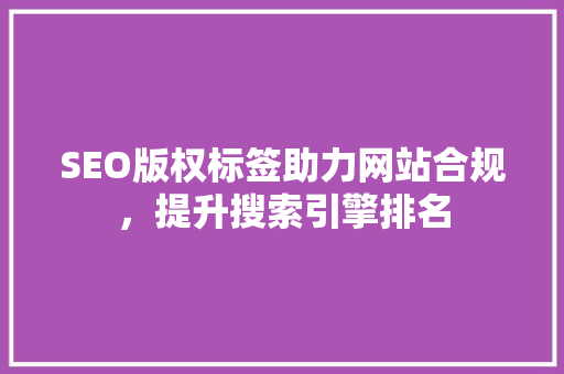 SEO版权标签助力网站合规，提升搜索引擎排名