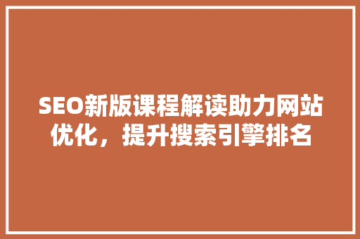 SEO新版课程解读助力网站优化，提升搜索引擎排名