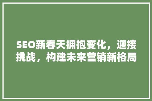 SEO新春天拥抱变化，迎接挑战，构建未来营销新格局