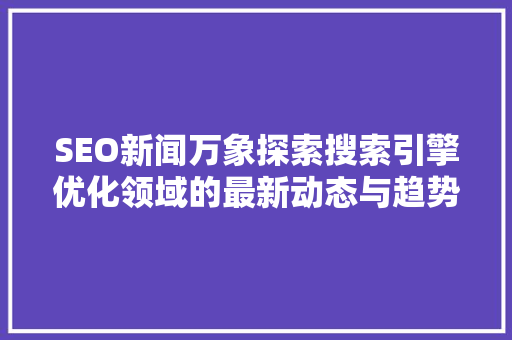 SEO新闻万象探索搜索引擎优化领域的最新动态与趋势