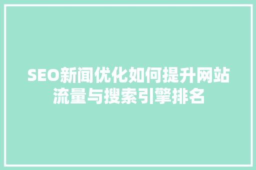 SEO新闻优化如何提升网站流量与搜索引擎排名