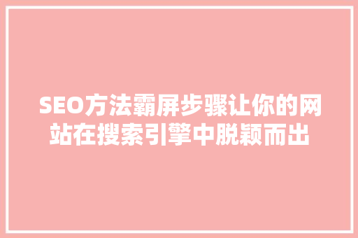 SEO方法霸屏步骤让你的网站在搜索引擎中脱颖而出