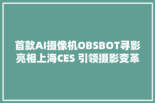 首款AI摄像机OBSBOT寻影亮相上海CES 引领摄影变革