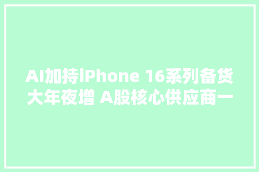 AI加持iPhone 16系列备货大年夜增 A股核心供应商一览