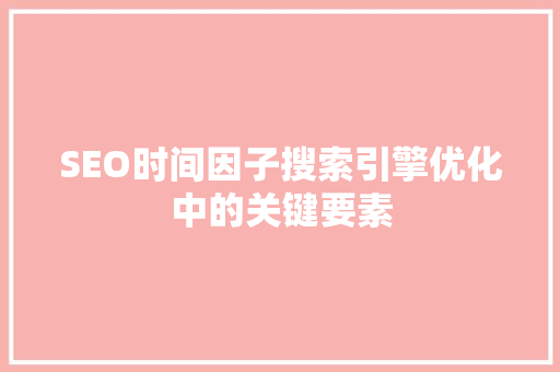 SEO时间因子搜索引擎优化中的关键要素