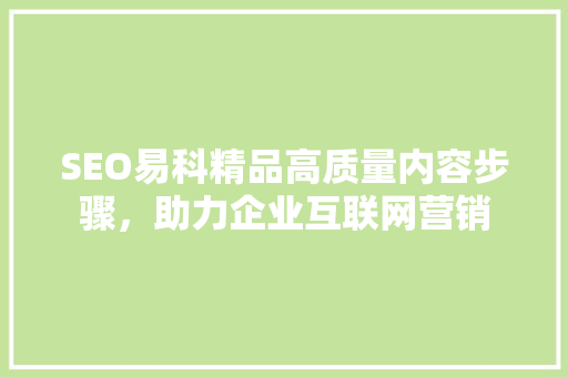 SEO易科精品高质量内容步骤，助力企业互联网营销