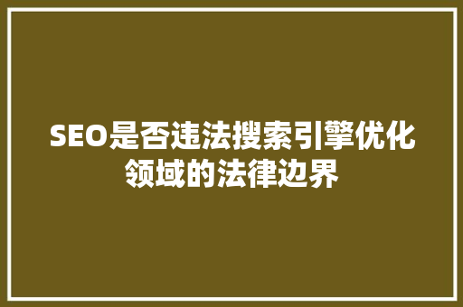 SEO是否违法搜索引擎优化领域的法律边界