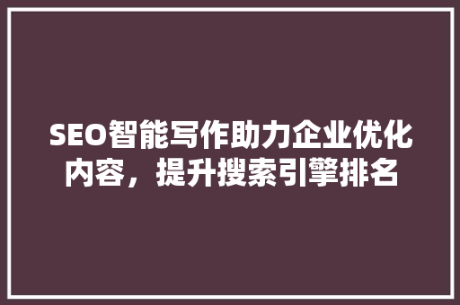 SEO智能写作助力企业优化内容，提升搜索引擎排名