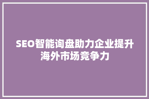 SEO智能询盘助力企业提升海外市场竞争力