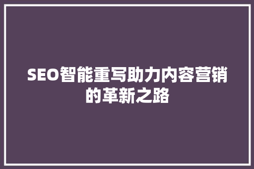 SEO智能重写助力内容营销的革新之路