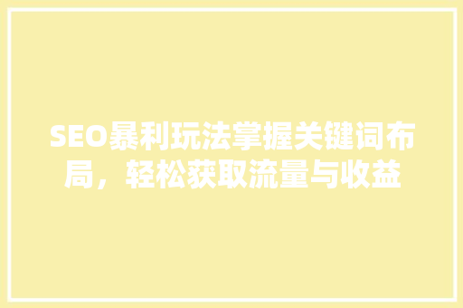 SEO暴利玩法掌握关键词布局，轻松获取流量与收益