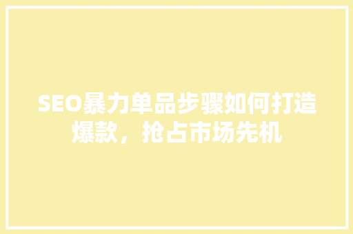 SEO暴力单品步骤如何打造爆款，抢占市场先机