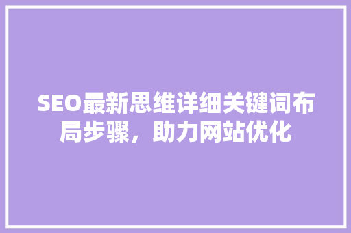 SEO最新思维详细关键词布局步骤，助力网站优化