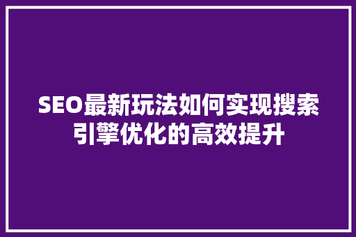 SEO最新玩法如何实现搜索引擎优化的高效提升