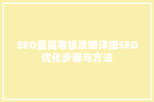 SEO最高等级攻略详细SEO优化步骤与方法