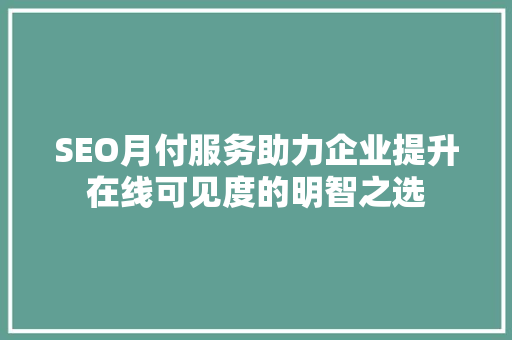 SEO月付服务助力企业提升在线可见度的明智之选