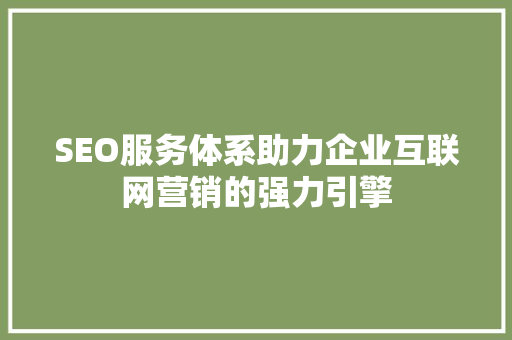 SEO服务体系助力企业互联网营销的强力引擎