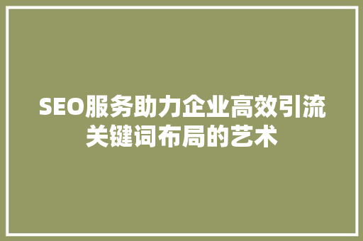 SEO服务助力企业高效引流关键词布局的艺术