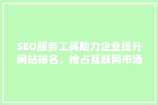 SEO服务工具助力企业提升网站排名，抢占互联网市场先机