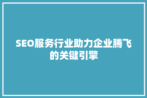 SEO服务行业助力企业腾飞的关键引擎