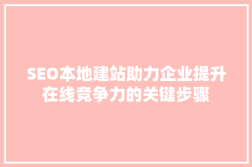 SEO本地建站助力企业提升在线竞争力的关键步骤