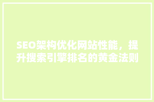 SEO架构优化网站性能，提升搜索引擎排名的黄金法则