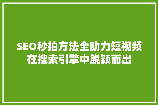 SEO秒拍方法全助力短视频在搜索引擎中脱颖而出