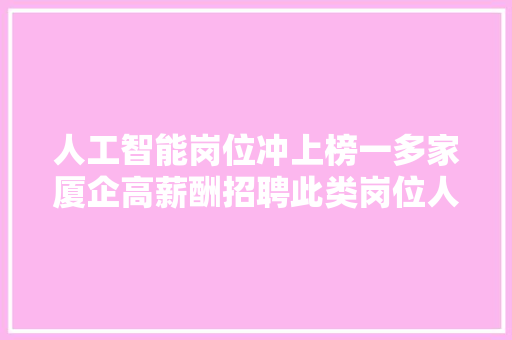 人工智能岗位冲上榜一多家厦企高薪酬招聘此类岗位人员