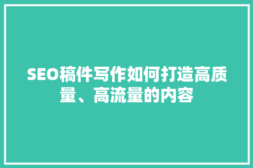 SEO稿件写作如何打造高质量、高流量的内容