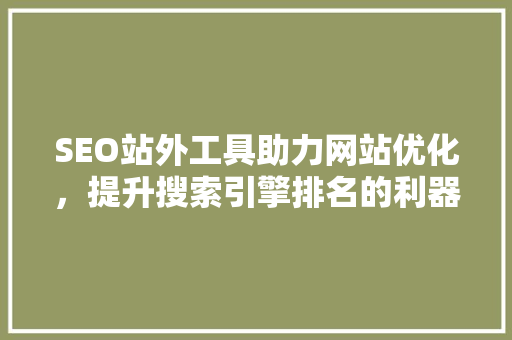 SEO站外工具助力网站优化，提升搜索引擎排名的利器