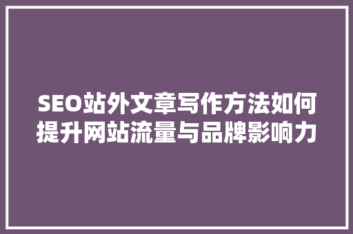 SEO站外文章写作方法如何提升网站流量与品牌影响力