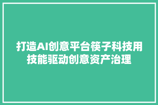 打造AI创意平台筷子科技用技能驱动创意资产治理