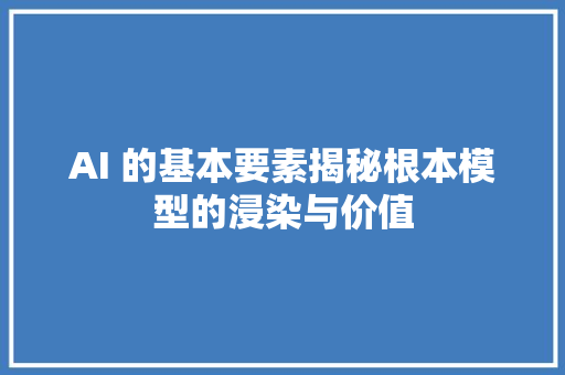 AI 的基本要素揭秘根本模型的浸染与价值