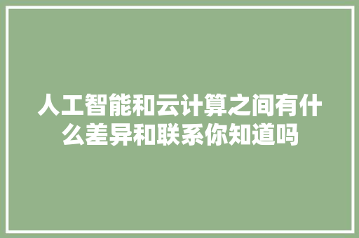 人工智能和云计算之间有什么差异和联系你知道吗