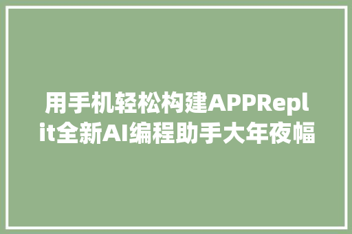 用手机轻松构建APPReplit全新AI编程助手大年夜幅降低应用开拓门槛