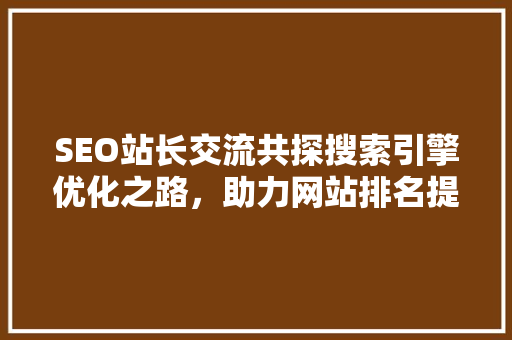 SEO站长交流共探搜索引擎优化之路，助力网站排名提升