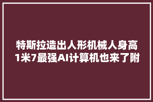 特斯拉造出人形机械人身高1米7最强AI计算机也来了附168页PPT