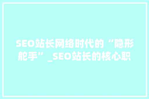 SEO站长网络时代的“隐形舵手”_SEO站长的核心职能与价值