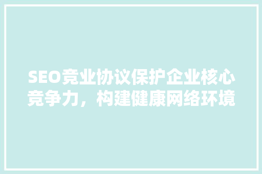 SEO竞业协议保护企业核心竞争力，构建健康网络环境