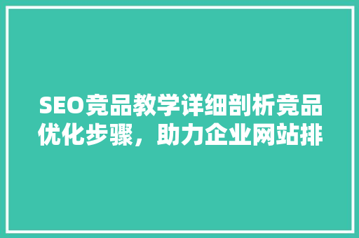 SEO竞品教学详细剖析竞品优化步骤，助力企业网站排名提升