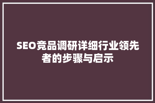 SEO竞品调研详细行业领先者的步骤与启示