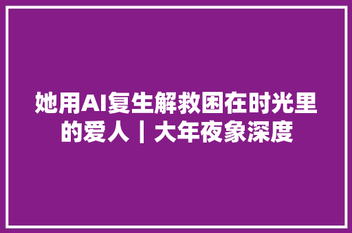 她用AI复生解救困在时光里的爱人｜大年夜象深度