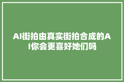 AI街拍由真实街拍合成的AI你会更喜好她们吗