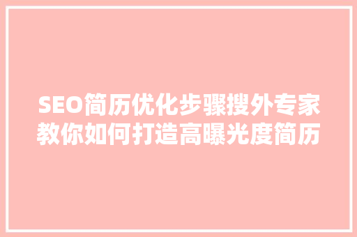 SEO简历优化步骤搜外专家教你如何打造高曝光度简历